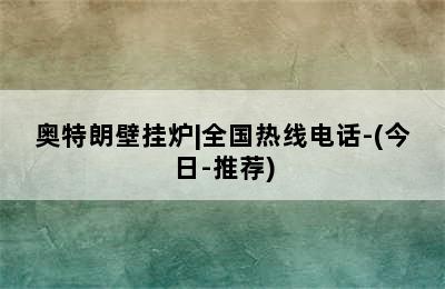 奥特朗壁挂炉|全国热线电话-(今日-推荐)